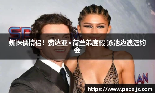 蜘蛛侠情侣！赞达亚×荷兰弟度假 泳池边浪漫约会